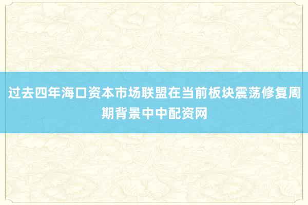 过去四年海口资本市场联盟在当前板块震荡修复周期背景中中配资网