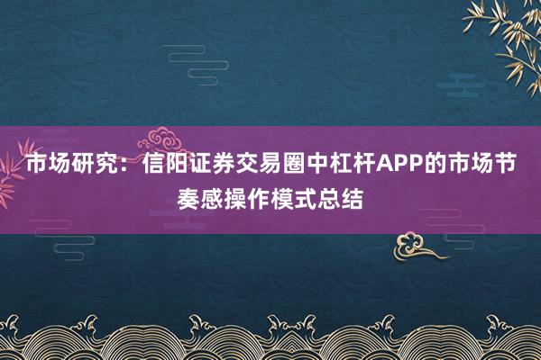 市场研究：信阳证券交易圈中杠杆APP的市场节奏感操作模式总结