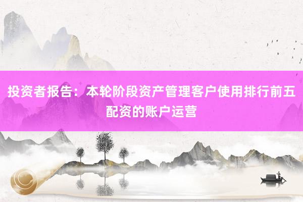 投资者报告：本轮阶段资产管理客户使用排行前五配资的账户运营