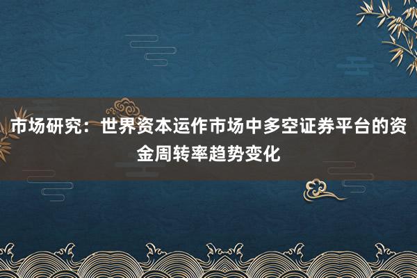 市场研究:世界资本运作市场中多空证券平台的资金周转率趋势变化