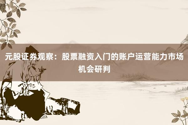 元股证券观察：股票融资入门的账户运营能力市场机会研判
