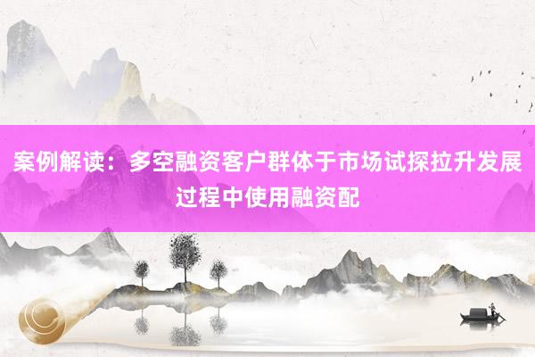 案例解读：多空融资客户群体于市场试探拉升发展过程中使用融资配