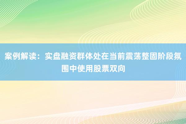 案例解读：实盘融资群体处在当前震荡整固阶段氛围中使用股票双向