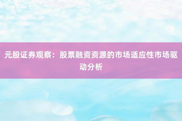 元股证券观察：股票融资资源的市场适应性市场驱动分析