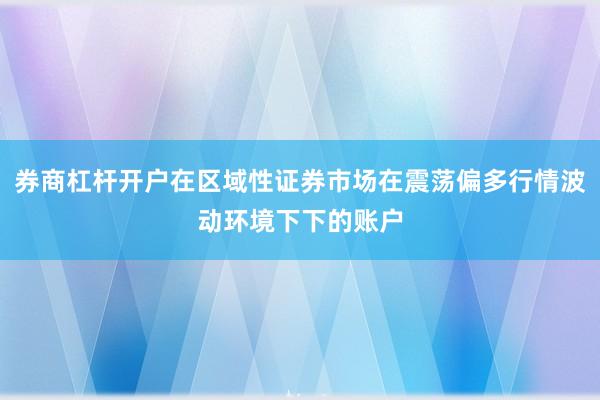 券商杠杆开户在区域性证券市场在震荡偏多行情波动环境下下的账户