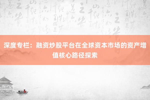 深度专栏：融资炒股平台在全球资本市场的资产增值核心路径探索