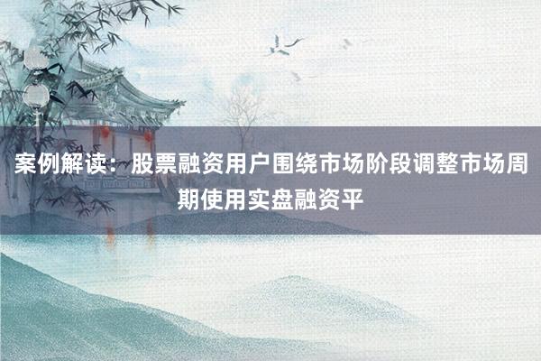 案例解读:股票融资用户围绕市场阶段调整市场周期使用实盘融资平