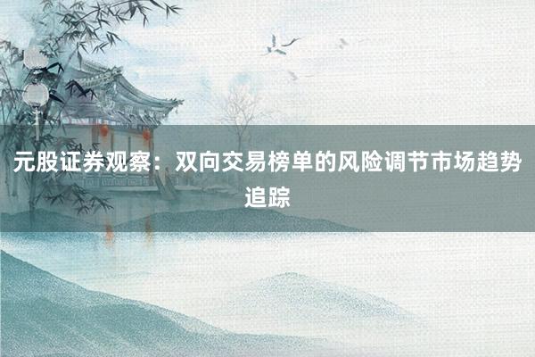 元股证券观察：双向交易榜单的风险调节市场趋势追踪
