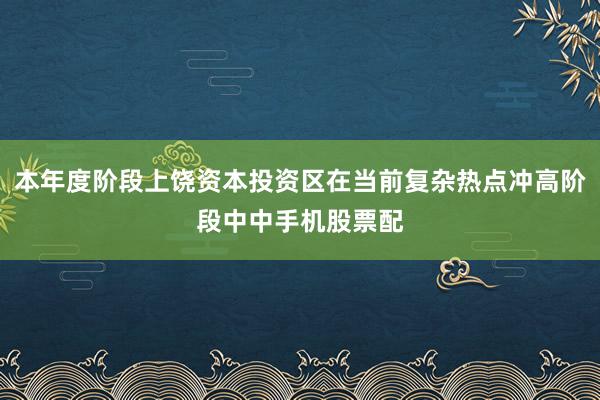 本年度阶段上饶资本投资区在当前复杂热点冲高阶段中中手机股票配