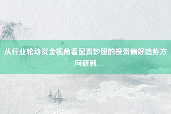 从行业轮动资金视角看配资炒股的投资偏好趋势方向研判