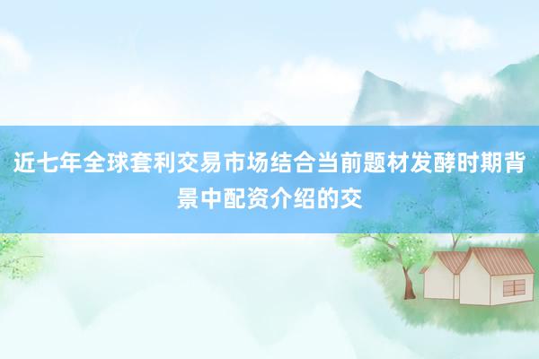 近七年全球套利交易市场结合当前题材发酵时期背景中配资介绍的交