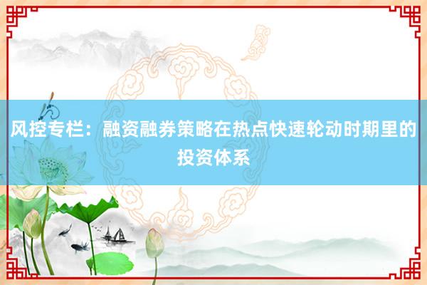 风控专栏：融资融券策略在热点快速轮动时期里的投资体系