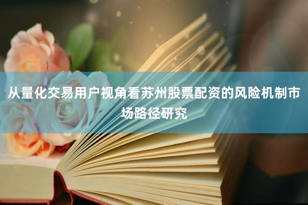 从量化交易用户视角看苏州股票配资的风险机制市场路径研究