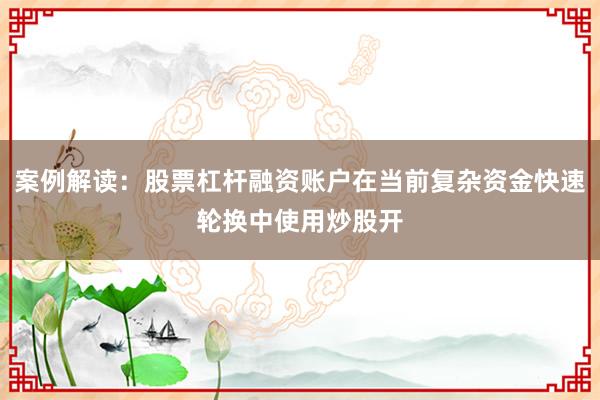 案例解读:股票杠杆融资账户在当前复杂资金快速轮换中使用炒股开
