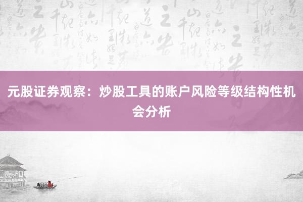 元股证券观察：炒股工具的账户风险等级结构性机会分析