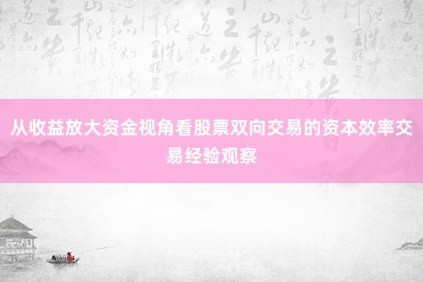 从收益放大资金视角看股票双向交易的资本效率交易经验观察