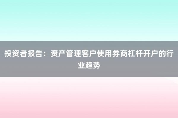 投资者报告：资产管理客户使用券商杠杆开户的行业趋势