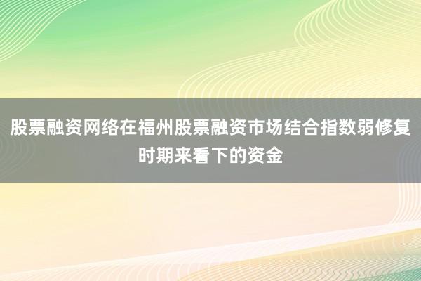 股票融资网络在福州股票融资市场结合指数弱修复时期来看下的资金