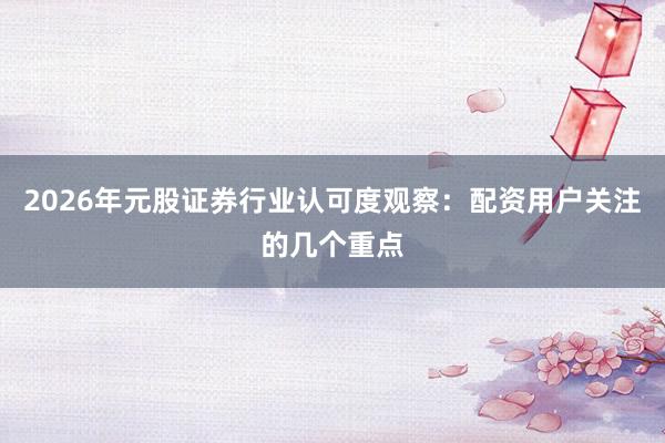 2026年元股证券行业认可度观察:配资用户关注的几个重点