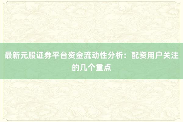最新元股证券平台资金流动性分析：配资用户关注的几个重点