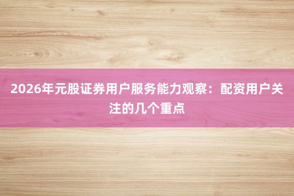 2026年元股证券用户服务能力观察：配资用户关注的几个重点