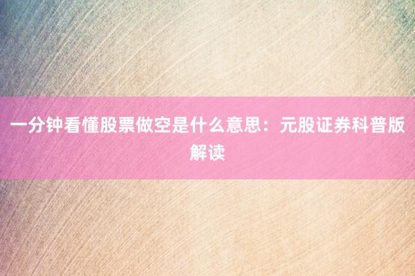 一分钟看懂股票做空是什么意思：元股证券科普版解读