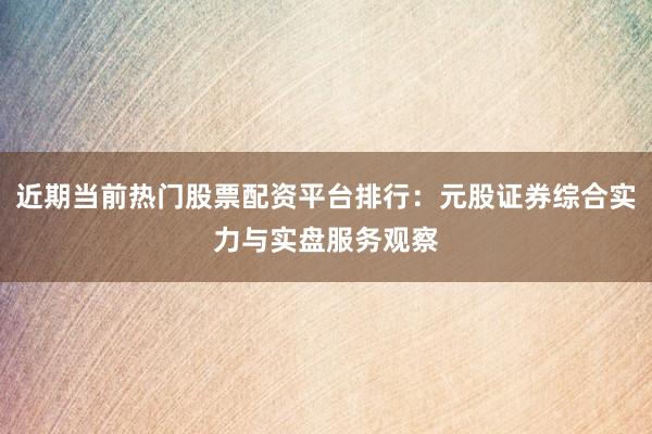 近期当前热门股票配资平台排行:元股证券综合实力与实盘服务观察