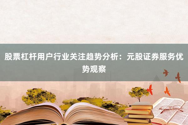 股票杠杆用户行业关注趋势分析：元股证券服务优势观察