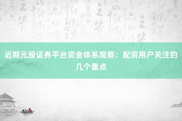 近期元股证券平台资金体系观察：配资用户关注的几个重点
