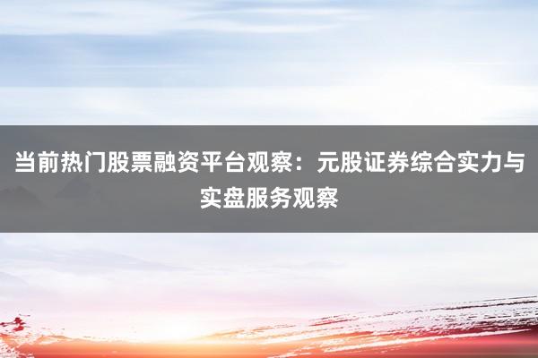当前热门股票融资平台观察：元股证券综合实力与实盘服务观察