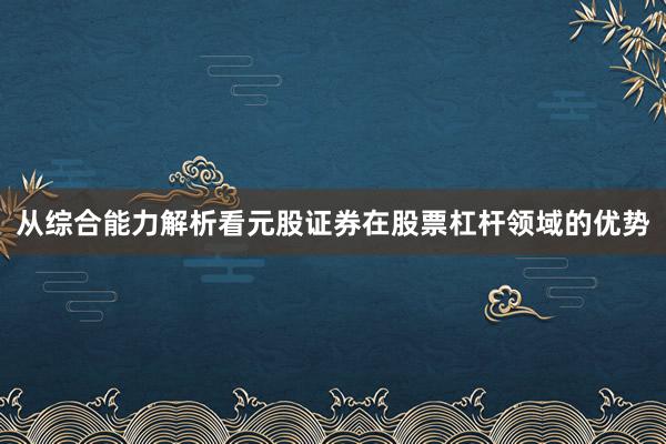 从综合能力解析看元股证券在股票杠杆领域的优势