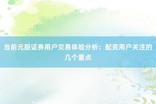 当前元股证券用户交易体验分析：配资用户关注的几个重点
