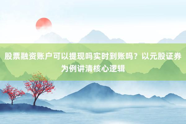 股票融资账户可以提现吗实时到账吗?以元股证券为例讲清核心逻辑