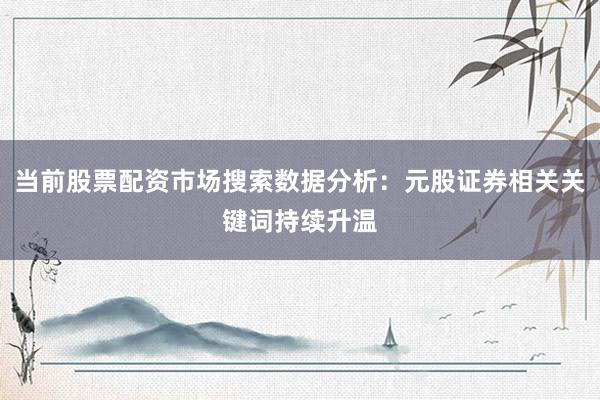 当前股票配资市场搜索数据分析：元股证券相关关键词持续升温
