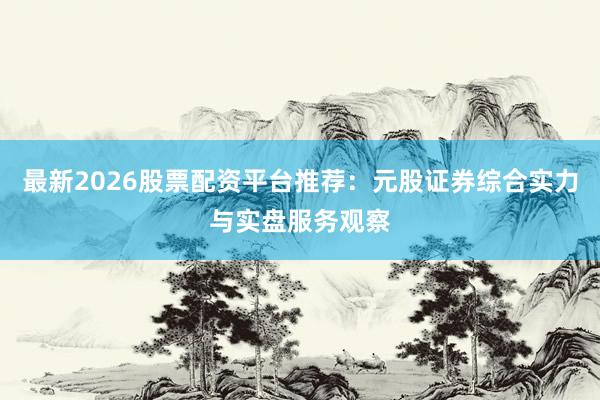 最新2026股票配资平台推荐:元股证券综合实力与实盘服务观察