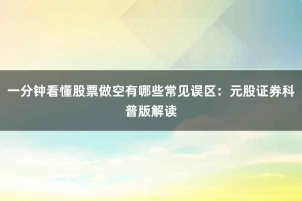一分钟看懂股票做空有哪些常见误区:元股证券科普版解读