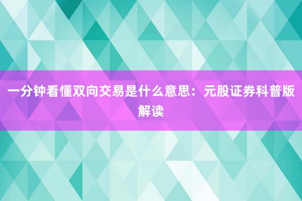 一分钟看懂双向交易是什么意思：元股证券科普版解读