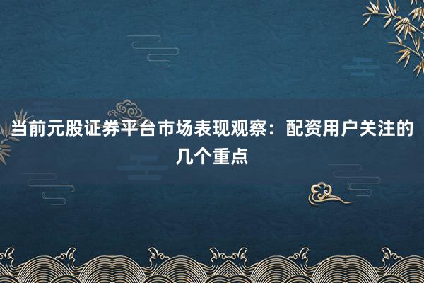 当前元股证券平台市场表现观察：配资用户关注的几个重点