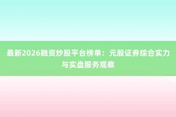 最新2026融资炒股平台榜单：元股证券综合实力与实盘服务观察