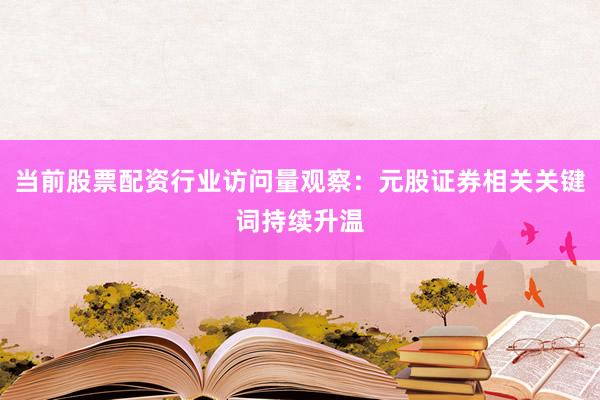 当前股票配资行业访问量观察：元股证券相关关键词持续升温