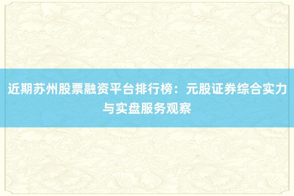 近期苏州股票融资平台排行榜：元股证券综合实力与实盘服务观察
