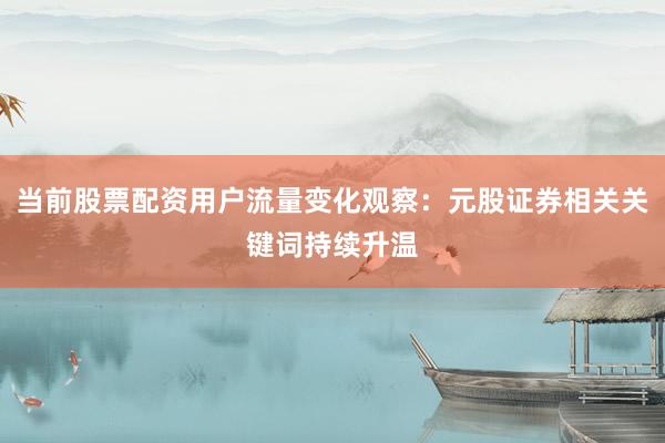 当前股票配资用户流量变化观察:元股证券相关关键词持续升温