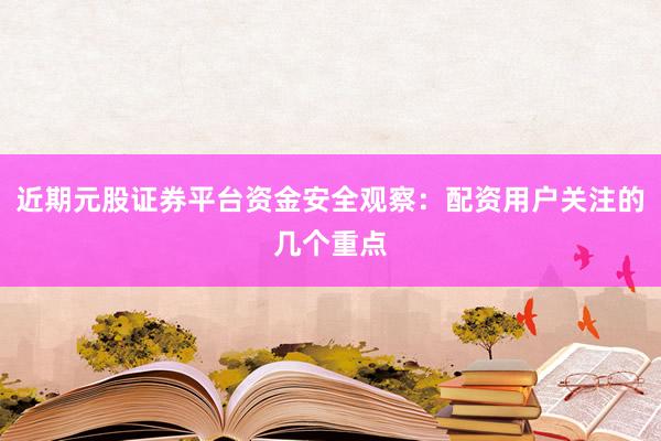 近期元股证券平台资金安全观察：配资用户关注的几个重点