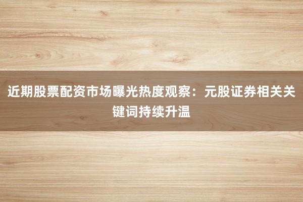 近期股票配资市场曝光热度观察：元股证券相关关键词持续升温