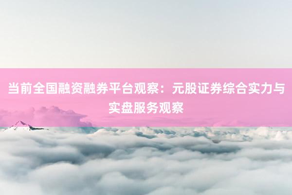 当前全国融资融券平台观察：元股证券综合实力与实盘服务观察