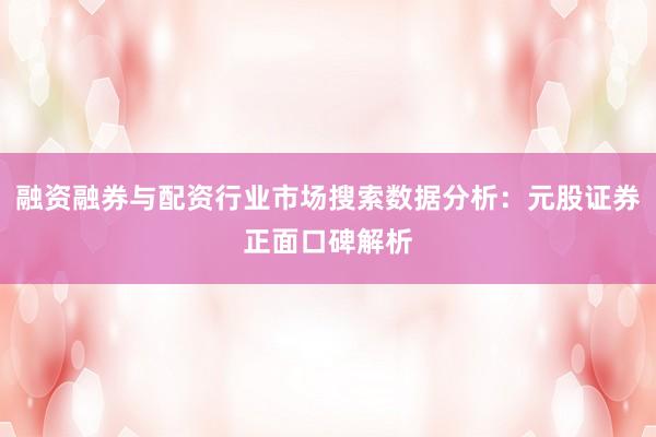 融资融券与配资行业市场搜索数据分析：元股证券正面口碑解析
