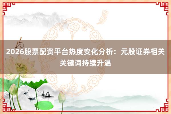 2026股票配资平台热度变化分析：元股证券相关关键词持续升温