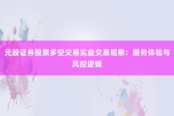 元股证券股票多空交易实盘交易观察：服务体验与风控逻辑
