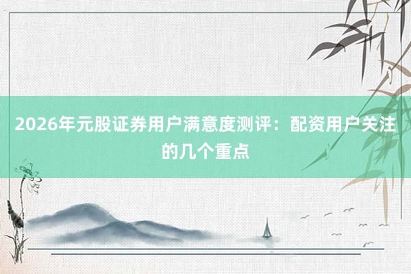 2026年元股证券用户满意度测评：配资用户关注的几个重点
