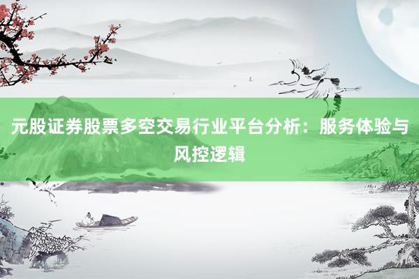 元股证券股票多空交易行业平台分析：服务体验与风控逻辑